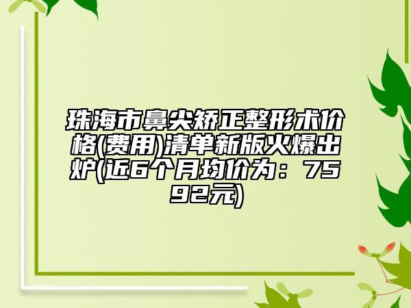珠海市鼻尖矯正整形術(shù)價(jià)格(費(fèi)用)清單新版火爆出爐(近6個(gè)月均價(jià)為：7592元)