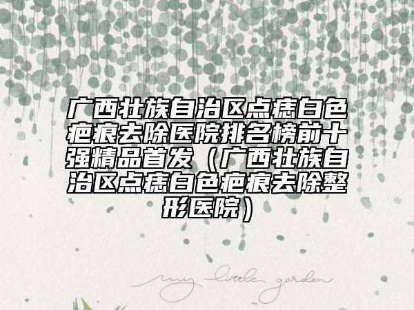 廣西壯族自治區(qū)點(diǎn)痣白色疤痕去除醫(yī)院排名榜前十強(qiáng)精品首發(fā)（廣西壯族自治區(qū)點(diǎn)痣白色疤痕去除整形醫(yī)院）