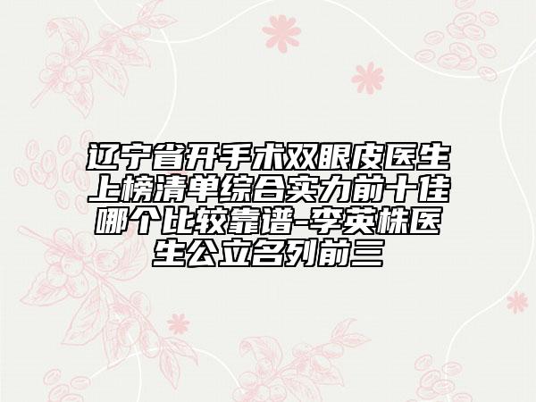 遼寧省開手術(shù)雙眼皮醫(yī)生上榜清單綜合實(shí)力前十佳哪個(gè)比較靠譜-李英株醫(yī)生公立名列前三