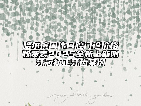 哈爾濱周偉口腔門診價(jià)格收費(fèi)表2025全新上新附牙冠矯正牙齒案例