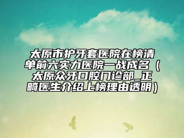太原市護牙套醫(yī)院在榜清單前六實力醫(yī)院一戰(zhàn)成名（太原眾牙口腔門診部_正畸醫(yī)生介紹上榜理由透明）