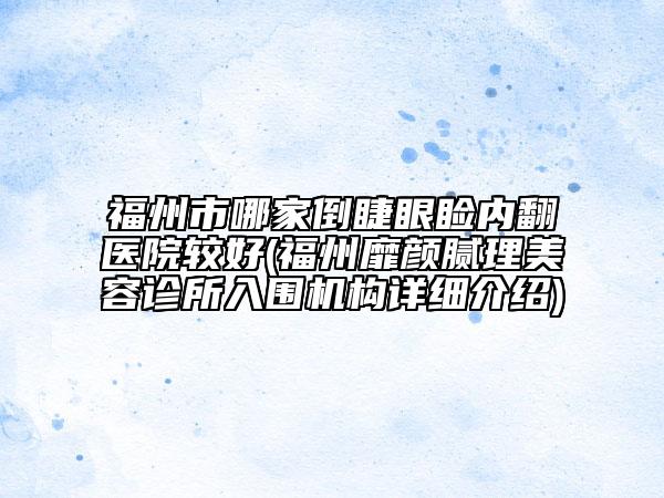 福州市哪家倒睫眼瞼內(nèi)翻醫(yī)院較好(福州靡顏膩理美容診所入圍機(jī)構(gòu)詳細(xì)介紹)