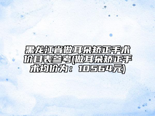 黑龍江省做耳朵矯正手術(shù)價(jià)目表參考(做耳朵矯正手術(shù)均價(jià)為：10564元)