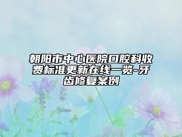 朝陽(yáng)市中心醫(yī)院口腔科收費(fèi)標(biāo)準(zhǔn)更新在線一覽-牙齒修復(fù)案例