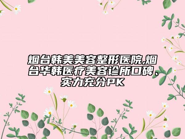 煙臺(tái)韓美美容整形醫(yī)院,煙臺(tái)華韓醫(yī)療美容診所口碑、實(shí)力充分PK