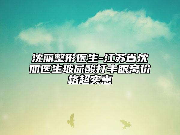 沈麗整形醫(yī)生-江蘇省沈麗醫(yī)生玻尿酸打豐眼窩價格超實惠