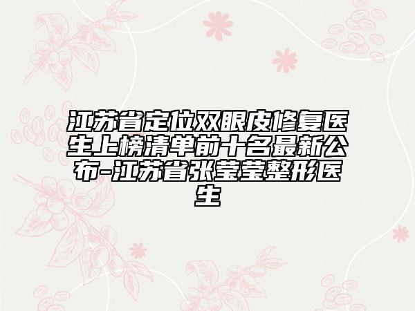 江蘇省定位雙眼皮修復(fù)醫(yī)生上榜清單前十名最新公布-江蘇省張瑩瑩整形醫(yī)生