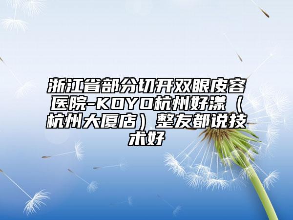 浙江省部分切開雙眼皮容醫(yī)院-KOYO杭州好漾（杭州大廈店）整友都說(shuō)技術(shù)好