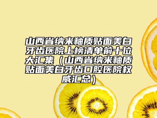 山西省納米釉質(zhì)貼面美白牙齒醫(yī)院上榜清單前十位大匯集（山西省納米釉質(zhì)貼面美白牙齒口腔醫(yī)院權(quán)威匯總）
