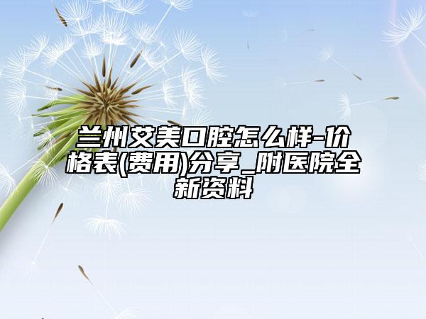 蘭州艾美口腔怎么樣-價(jià)格表(費(fèi)用)分享_附醫(yī)院全新資料