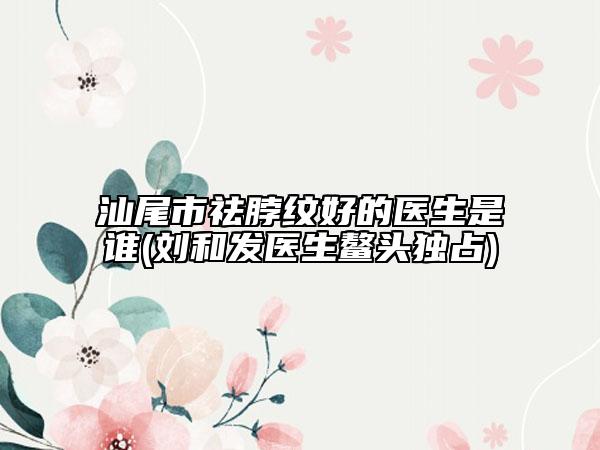 汕尾市祛脖紋好的醫(yī)生是誰(劉和發(fā)醫(yī)生鰲頭獨(dú)占)