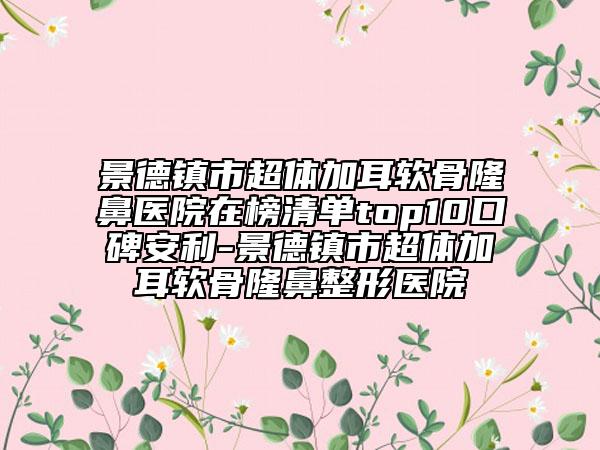 景德鎮(zhèn)市超體加耳軟骨隆鼻醫(yī)院在榜清單top10口碑安利-景德鎮(zhèn)市超體加耳軟骨隆鼻整形醫(yī)院