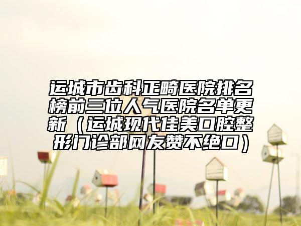 運(yùn)城市齒科正畸醫(yī)院排名榜前三位人氣醫(yī)院名單更新（運(yùn)城現(xiàn)代佳美口腔整形門診部網(wǎng)友贊不絕口）
