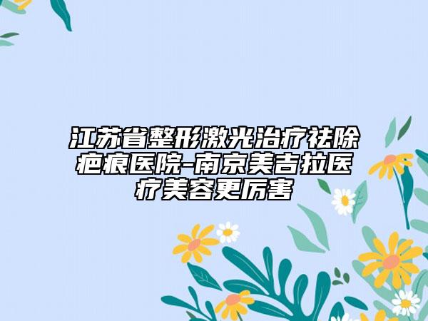 江蘇省整形激光治療祛除疤痕醫(yī)院-南京美吉拉醫(yī)療美容更厲害