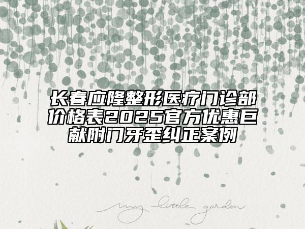 長(zhǎng)春應(yīng)隆整形醫(yī)療門(mén)診部?jī)r(jià)格表2025官方優(yōu)惠巨獻(xiàn)附門(mén)牙歪糾正案例