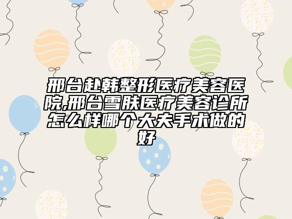 邢臺(tái)赴韓整形醫(yī)療美容醫(yī)院,邢臺(tái)雪膚醫(yī)療美容診所怎么樣哪個(gè)大夫手術(shù)做的好