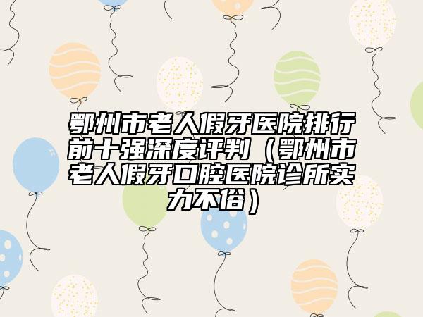 鄂州市老人假牙醫(yī)院排行前十強(qiáng)深度評(píng)判（鄂州市老人假牙口腔醫(yī)院診所實(shí)力不俗）