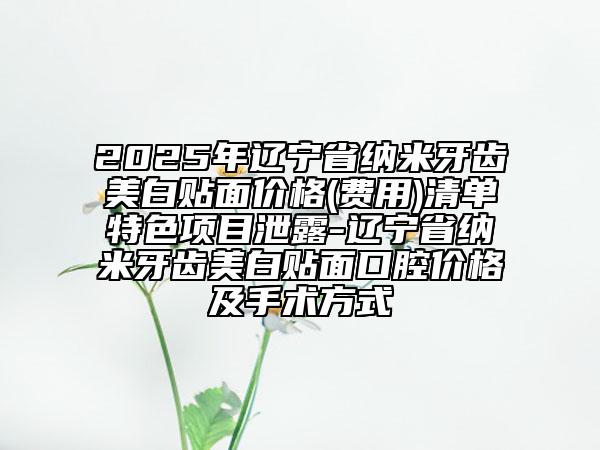 2025年遼寧省納米牙齒美白貼面價格(費用)清單特色項目泄露-遼寧省納米牙齒美白貼面口腔價格及手術方式