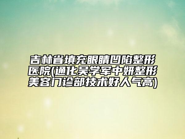 吉林省填充眼睛凹陷整形醫(yī)院(通化吳學(xué)軍中妍整形美容門診部技術(shù)好人氣高)