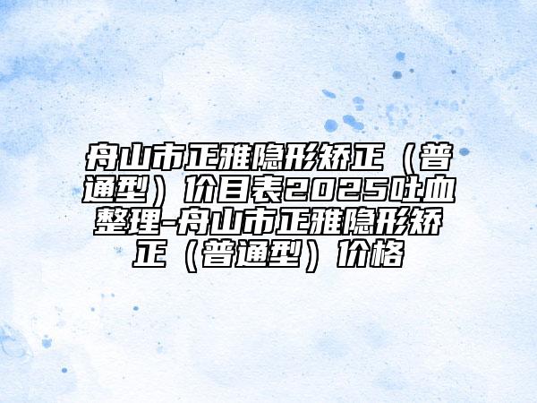 舟山市正雅隱形矯正（普通型）價(jià)目表2025吐血整理-舟山市正雅隱形矯正（普通型）價(jià)格