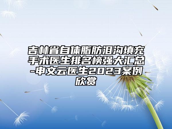 吉林省自體脂肪淚溝填充手術(shù)醫(yī)生排名榜強(qiáng)大匯總-申文云醫(yī)生2023案例欣賞