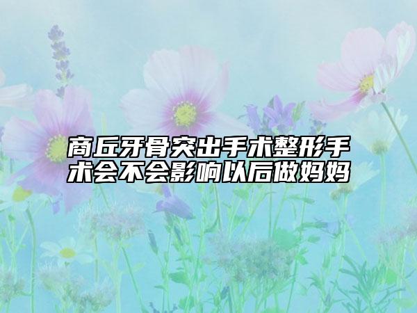 商丘牙骨突出手術(shù)整形手術(shù)會(huì)不會(huì)影響以后做媽媽