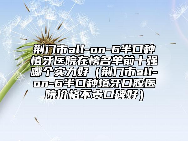 荊門市all-on-6半口種植牙醫(yī)院在榜名單前十強(qiáng)哪個實(shí)力好（荊門市all-on-6半口種植牙口腔醫(yī)院價格不貴口碑好）
