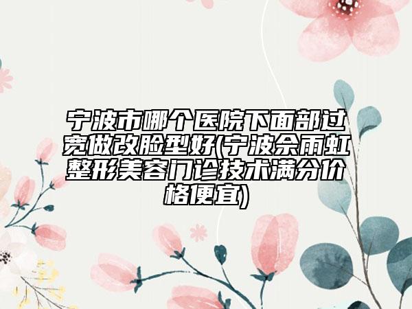 寧波市哪個(gè)醫(yī)院下面部過(guò)寬做改臉型好(寧波佘雨虹整形美容門(mén)診技術(shù)滿(mǎn)分價(jià)格便宜)