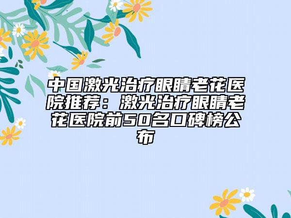 中國激光治療眼睛老花醫(yī)院推薦：激光治療眼睛老花醫(yī)院前50名口碑榜公布