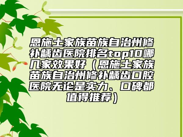 恩施土家族苗族自治州修補(bǔ)齲齒醫(yī)院排名top10哪幾家效果好（恩施土家族苗族自治州修補(bǔ)齲齒口腔醫(yī)院無(wú)論是實(shí)力、口碑都值得推薦）
