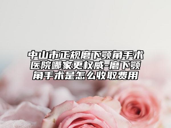 中山市正規(guī)磨下顎角手術(shù)醫(yī)院哪家更權(quán)威-磨下顎角手術(shù)是怎么收取費(fèi)用