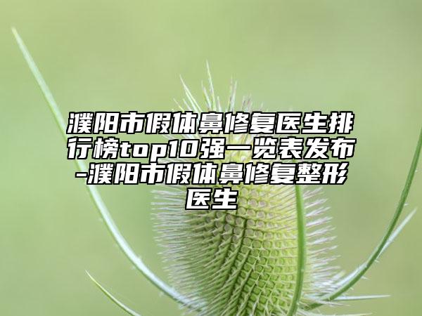 濮陽市假體鼻修復(fù)醫(yī)生排行榜top10強(qiáng)一覽表發(fā)布-濮陽市假體鼻修復(fù)整形醫(yī)生