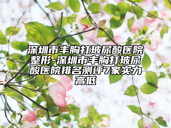 深圳市豐胸打玻尿酸醫(yī)院整形-深圳市豐胸打玻尿酸醫(yī)院排名測評7家實力高低