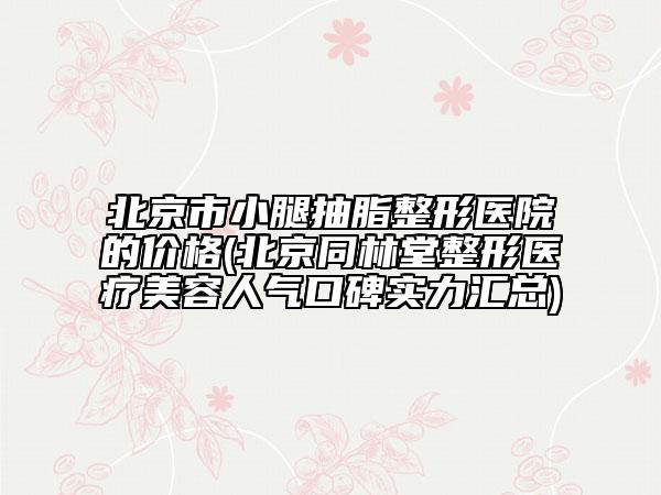 北京市小腿抽脂整形醫(yī)院的價格(北京同林堂整形醫(yī)療美容人氣口碑實力匯總)
