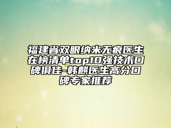 福建省雙眼納米無痕醫(yī)生在榜清單top10強技術口碑俱佳-韓麒醫(yī)生高分口碑專家推薦