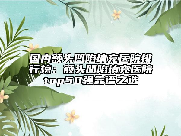 國(guó)內(nèi)額頭凹陷填充醫(yī)院排行榜：額頭凹陷填充醫(yī)院top50強(qiáng)靠譜之選