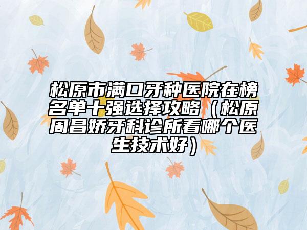 松原市滿口牙種醫(yī)院在榜名單十強(qiáng)選擇攻略（松原周昌嬌牙科診所看哪個(gè)醫(yī)生技術(shù)好）