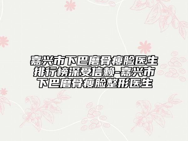 嘉興市下巴磨骨瘦臉醫(yī)生排行榜深受信賴-嘉興市下巴磨骨瘦臉整形醫(yī)生
