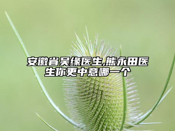 安徽省吳緣醫(yī)生,熊永田醫(yī)生你更中意哪一個