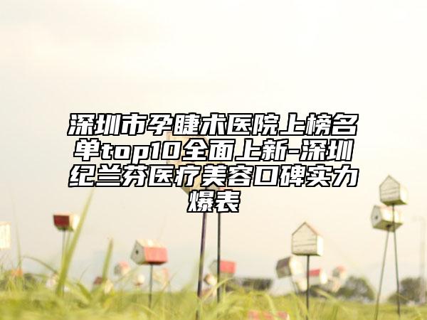 深圳市孕睫術(shù)醫(yī)院上榜名單top10全面上新-深圳紀蘭芬醫(yī)療美容口碑實力爆表