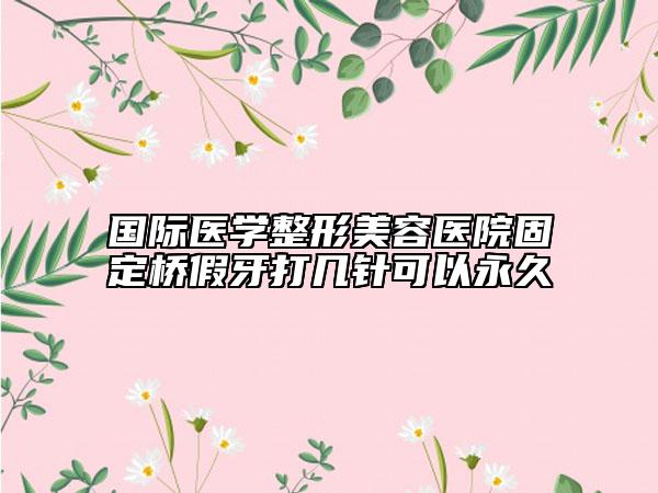 國際醫(yī)學(xué)整形美容醫(yī)院固定橋假牙打幾針可以永久