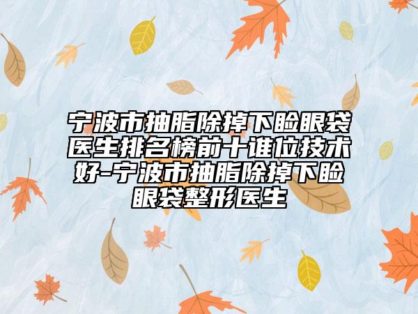 寧波市抽脂除掉下瞼眼袋醫(yī)生排名榜前十誰位技術(shù)好-寧波市抽脂除掉下瞼眼袋整形醫(yī)生