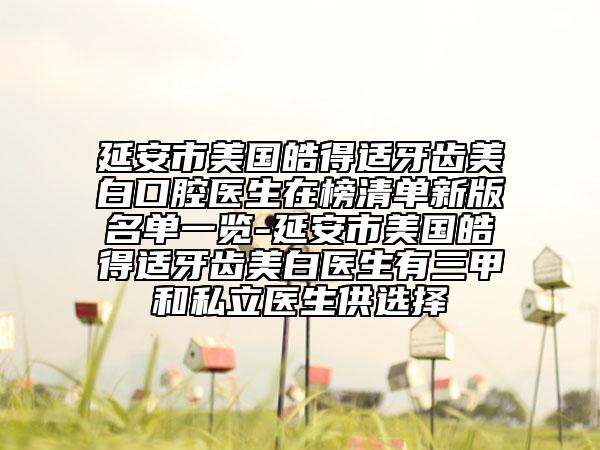 延安市美國(guó)皓得適牙齒美白口腔醫(yī)生在榜清單新版名單一覽-延安市美國(guó)皓得適牙齒美白醫(yī)生有三甲和私立醫(yī)生供選擇
