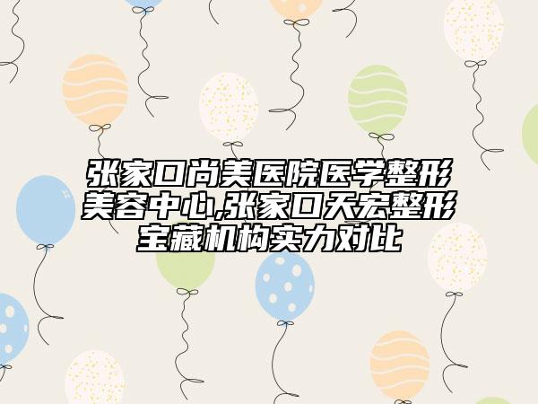 張家口尚美醫(yī)院醫(yī)學(xué)整形美容中心,張家口天宏整形寶藏機(jī)構(gòu)實(shí)力對(duì)比