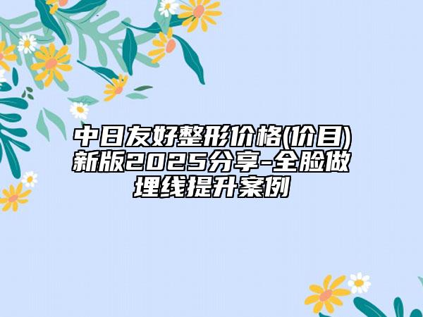 中日友好整形價格(價目)新版2025分享-全臉做埋線提升案例