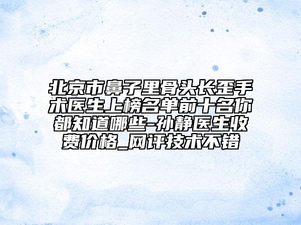 北京市鼻子里骨頭長歪手術(shù)醫(yī)生上榜名單前十名你都知道哪些-孫靜醫(yī)生收費(fèi)價(jià)格_網(wǎng)評技術(shù)不錯(cuò)
