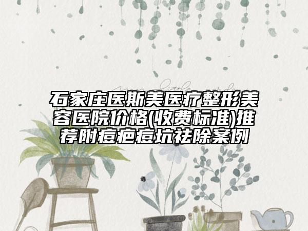 石家莊醫(yī)斯美醫(yī)療整形美容醫(yī)院價(jià)格(收費(fèi)標(biāo)準(zhǔn))推薦附痘疤痘坑祛除案例
