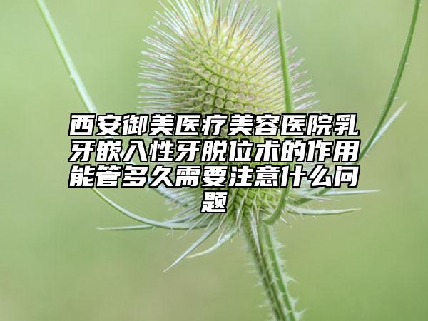 西安御美醫(yī)療美容醫(yī)院乳牙嵌入性牙脫位術(shù)的作用能管多久需要注意什么問題