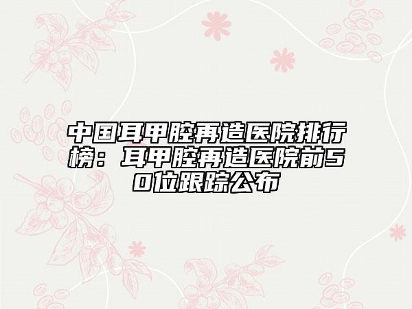 中國(guó)耳甲腔再造醫(yī)院排行榜：耳甲腔再造醫(yī)院前50位跟蹤公布
