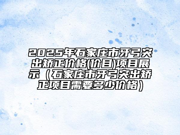 2025年石家莊市牙弓突出矯正價(jià)格(價(jià)目)項(xiàng)目展示（石家莊市牙弓突出矯正項(xiàng)目需要多少價(jià)格）